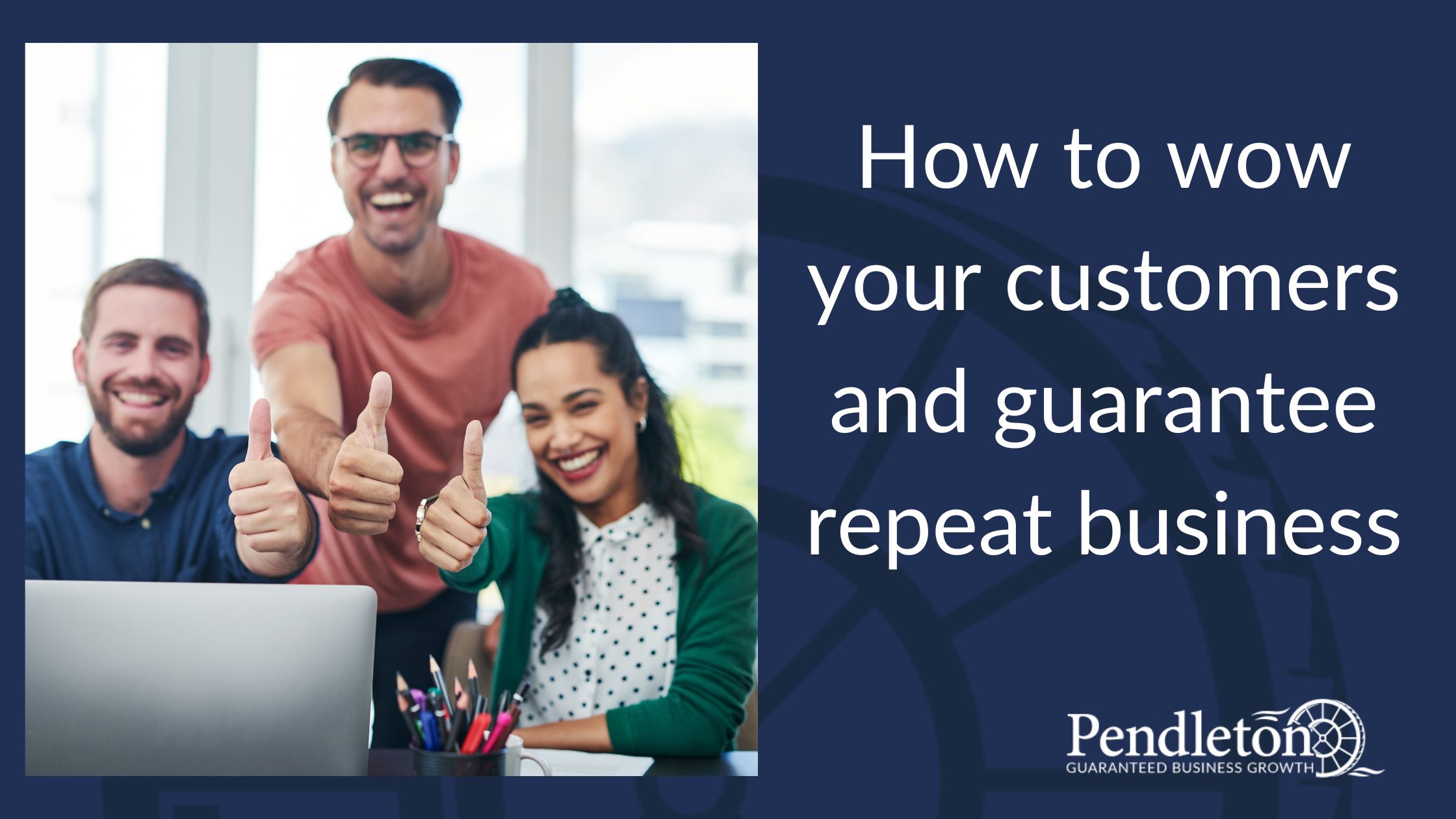 How to wow your customers and guarantee repeat business - Pendleton Global